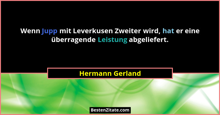 Wenn Jupp mit Leverkusen Zweiter wird, hat er eine überragende Leistung abgeliefert.... - Hermann Gerland