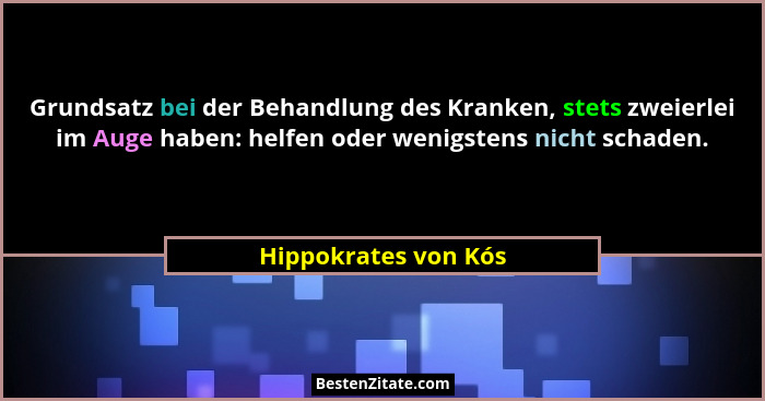 Grundsatz bei der Behandlung des Kranken, stets zweierlei im Auge haben: helfen oder wenigstens nicht schaden.... - Hippokrates von Kós