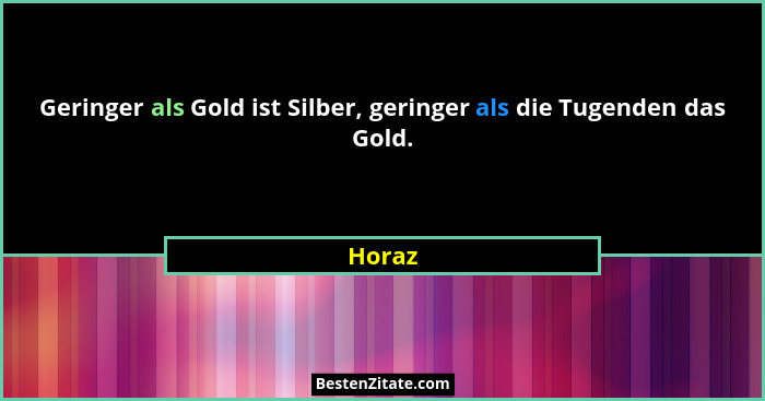 Geringer als Gold ist Silber, geringer als die Tugenden das Gold.... - Horaz