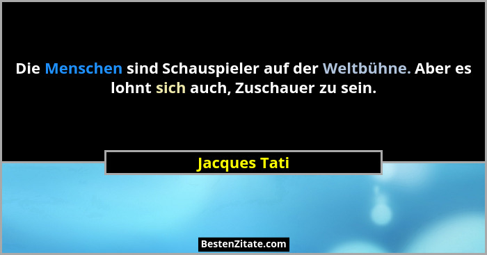 Die Menschen sind Schauspieler auf der Weltbühne. Aber es lohnt sich auch, Zuschauer zu sein.... - Jacques Tati