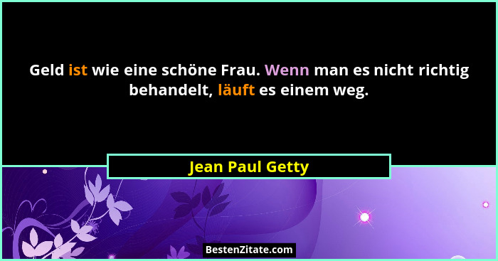 Geld ist wie eine schöne Frau. Wenn man es nicht richtig behandelt, läuft es einem weg.... - Jean Paul Getty