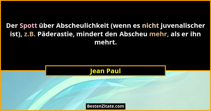 Der Spott über Abscheulichkeit (wenn es nicht juvenalischer ist), z.B. Päderastie, mindert den Abscheu mehr, als er ihn mehrt.... - Jean Paul