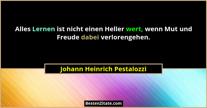 Alles Lernen ist nicht einen Heller wert, wenn Mut und Freude dabei verlorengehen.... - Johann Heinrich Pestalozzi