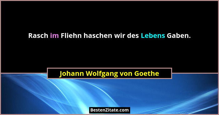 Rasch im Fliehn haschen wir des Lebens Gaben.... - Johann Wolfgang von Goethe