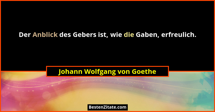Der Anblick des Gebers ist, wie die Gaben, erfreulich.... - Johann Wolfgang von Goethe