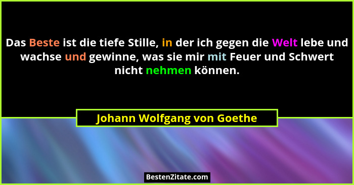 Das Beste ist die tiefe Stille, in der ich gegen die Welt lebe und wachse und gewinne, was sie mir mit Feuer und Schwert... - Johann Wolfgang von Goethe
