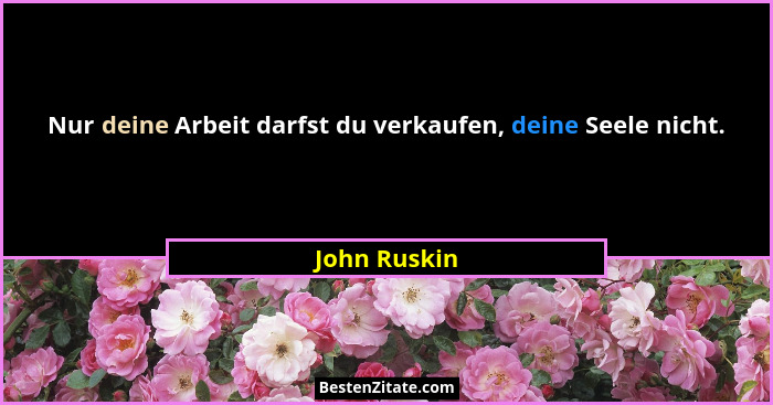 Nur deine Arbeit darfst du verkaufen, deine Seele nicht.... - John Ruskin