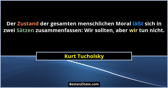 Der Zustand der gesamten menschlichen Moral läßt sich in zwei Sätzen zusammenfassen: Wir sollten, aber wir tun nicht.... - Kurt Tucholsky