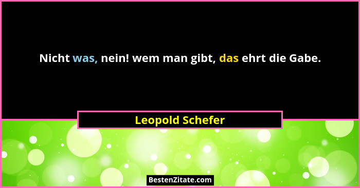 Nicht was, nein! wem man gibt, das ehrt die Gabe.... - Leopold Schefer