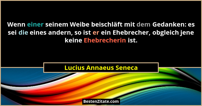 Wenn einer seinem Weibe beischläft mit dem Gedanken: es sei die eines andern, so ist er ein Ehebrecher, obgleich jene keine Eh... - Lucius Annaeus Seneca