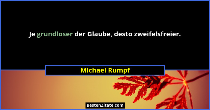 Je grundloser der Glaube, desto zweifelsfreier.... - Michael Rumpf