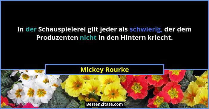 In der Schauspielerei gilt jeder als schwierig, der dem Produzenten nicht in den Hintern kriecht.... - Mickey Rourke