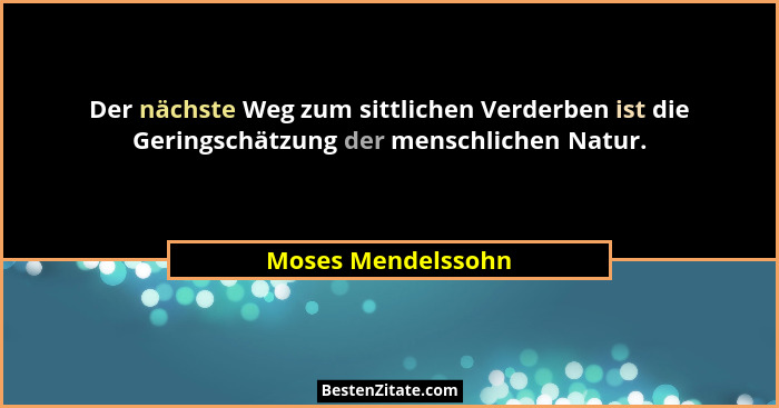 Der nächste Weg zum sittlichen Verderben ist die Geringschätzung der menschlichen Natur.... - Moses Mendelssohn