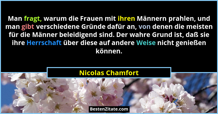 Man fragt, warum die Frauen mit ihren Männern prahlen, und man gibt verschiedene Gründe dafür an, von denen die meisten für die Män... - Nicolas Chamfort