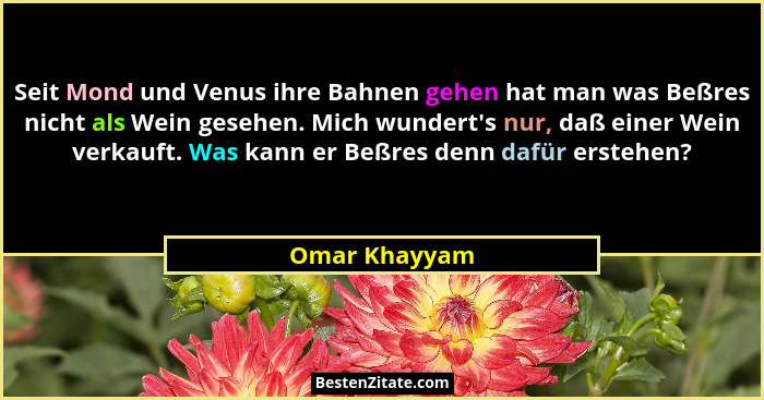Seit Mond und Venus ihre Bahnen gehen hat man was Beßres nicht als Wein gesehen. Mich wundert's nur, daß einer Wein verkauft. Was k... - Omar Khayyam