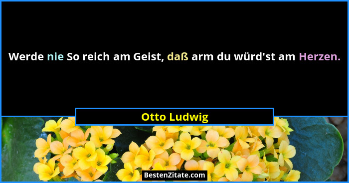Werde nie So reich am Geist, daß arm du würd'st am Herzen.... - Otto Ludwig