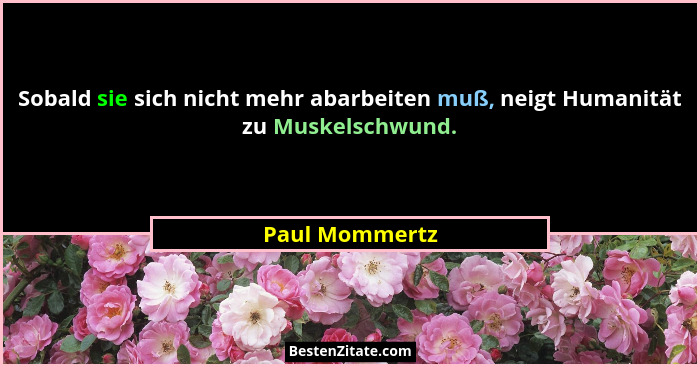 Sobald sie sich nicht mehr abarbeiten muß, neigt Humanität zu Muskelschwund.... - Paul Mommertz