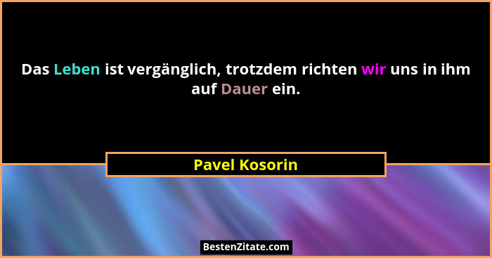 Das Leben ist vergänglich, trotzdem richten wir uns in ihm auf Dauer ein.... - Pavel Kosorin