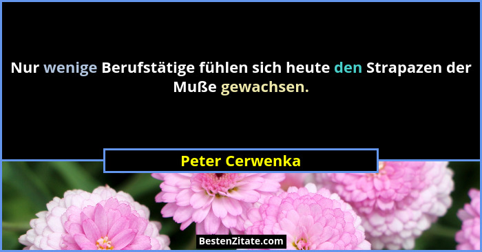 Nur wenige Berufstätige fühlen sich heute den Strapazen der Muße gewachsen.... - Peter Cerwenka
