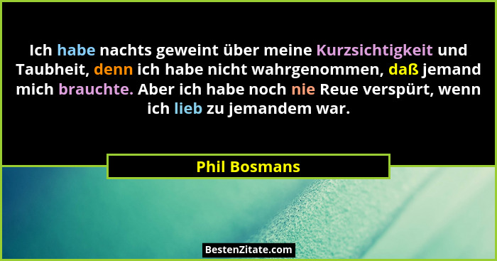 Ich habe nachts geweint über meine Kurzsichtigkeit und Taubheit, denn ich habe nicht wahrgenommen, daß jemand mich brauchte. Aber ich h... - Phil Bosmans