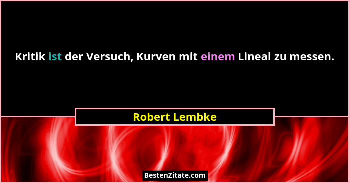 Kritik ist der Versuch, Kurven mit einem Lineal zu messen.... - Robert Lembke