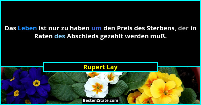Das Leben ist nur zu haben um den Preis des Sterbens, der in Raten des Abschieds gezahlt werden muß.... - Rupert Lay