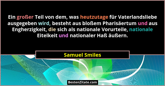 Ein großer Teil von dem, was heutzutage für Vaterlandsliebe ausgegeben wird, besteht aus bloßem Pharisäertum und aus Engherzigkeit, di... - Samuel Smiles