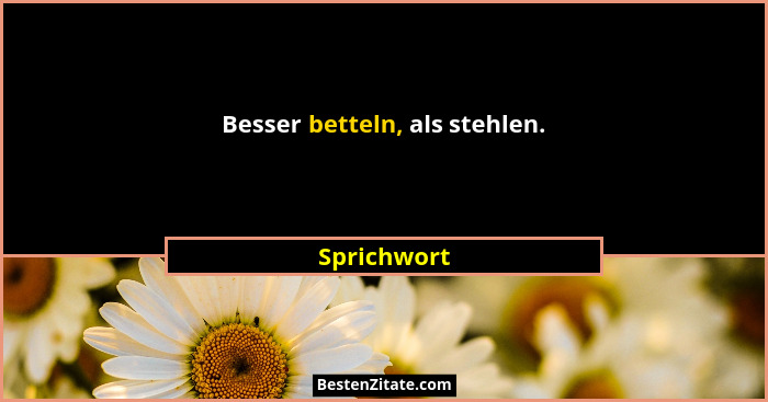 Besser betteln, als stehlen.... - Sprichwort