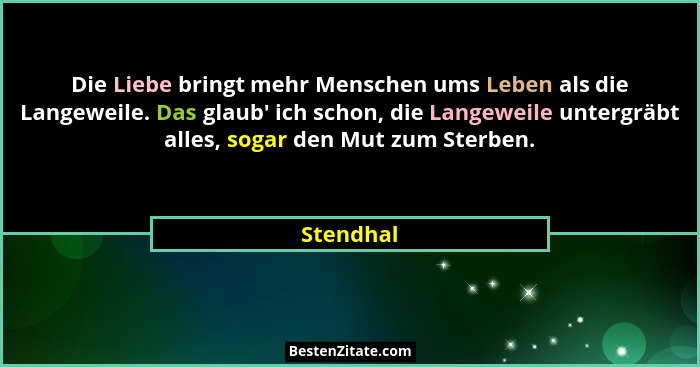 Die Liebe bringt mehr Menschen ums Leben als die Langeweile. Das glaub' ich schon, die Langeweile untergräbt alles, sogar den Mut zum S... - Stendhal
