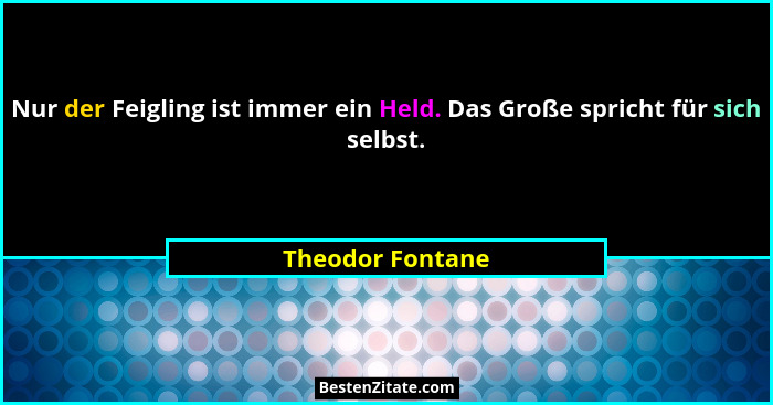 Nur der Feigling ist immer ein Held. Das Große spricht für sich selbst.... - Theodor Fontane