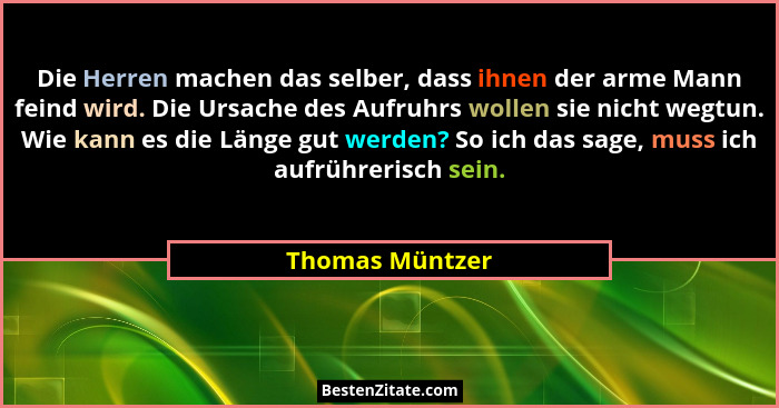 Die Herren machen das selber, dass ihnen der arme Mann feind wird. Die Ursache des Aufruhrs wollen sie nicht wegtun. Wie kann es die... - Thomas Müntzer