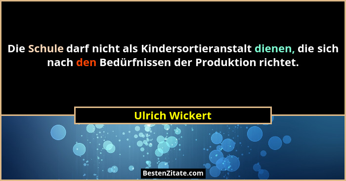 Die Schule darf nicht als Kindersortieranstalt dienen, die sich nach den Bedürfnissen der Produktion richtet.... - Ulrich Wickert