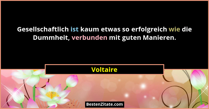 Gesellschaftlich ist kaum etwas so erfolgreich wie die Dummheit, verbunden mit guten Manieren.... - Voltaire