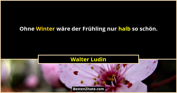 Ohne Winter wäre der Frühling nur halb so schön.... - Walter Ludin