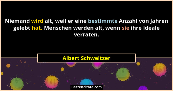 Niemand wird alt, weil er eine bestimmte Anzahl von Jahren gelebt hat. Menschen werden alt, wenn sie ihre Ideale verraten.... - Albert Schweitzer