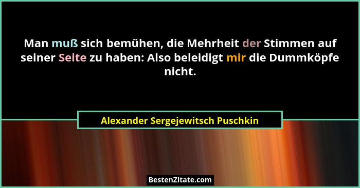 Man muß sich bemühen, die Mehrheit der Stimmen auf seiner Seite zu haben: Also beleidigt mir die Dummköpfe nicht.... - Alexander Sergejewitsch Puschkin