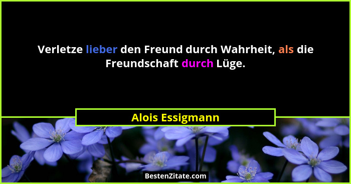Verletze lieber den Freund durch Wahrheit, als die Freundschaft durch Lüge.... - Alois Essigmann