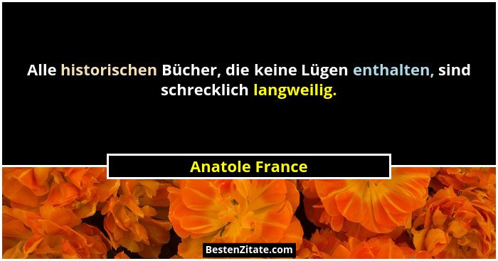 Alle historischen Bücher, die keine Lügen enthalten, sind schrecklich langweilig.... - Anatole France