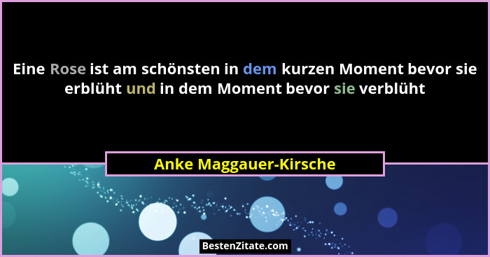 Eine Rose ist am schönsten in dem kurzen Moment bevor sie erblüht und in dem Moment bevor sie verblüht... - Anke Maggauer-Kirsche