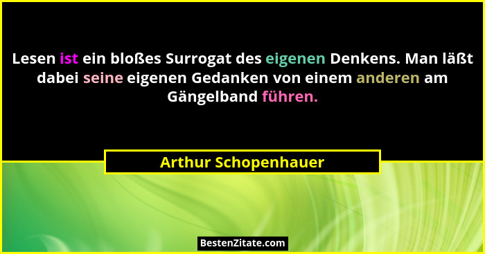 Lesen ist ein bloßes Surrogat des eigenen Denkens. Man läßt dabei seine eigenen Gedanken von einem anderen am Gängelband führen.... - Arthur Schopenhauer