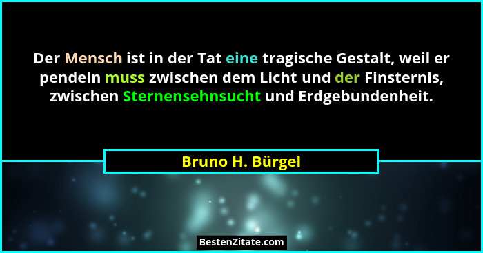 Der Mensch ist in der Tat eine tragische Gestalt, weil er pendeln muss zwischen dem Licht und der Finsternis, zwischen Sternensehnsu... - Bruno H. Bürgel