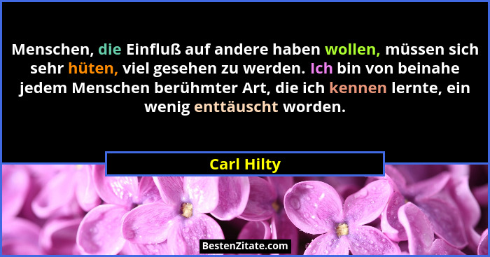Menschen, die Einfluß auf andere haben wollen, müssen sich sehr hüten, viel gesehen zu werden. Ich bin von beinahe jedem Menschen berühmt... - Carl Hilty