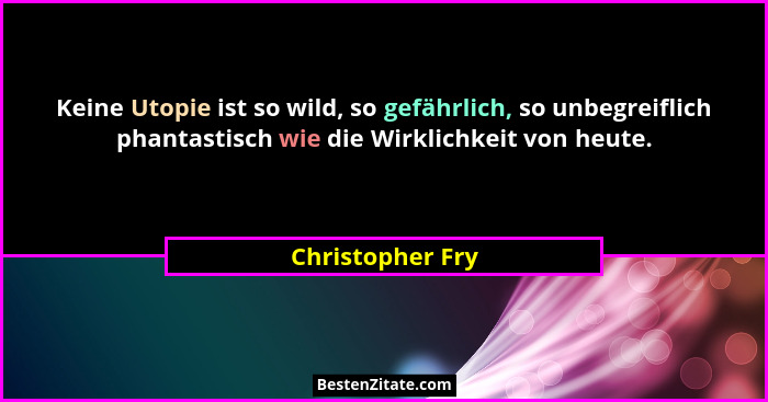 Keine Utopie ist so wild, so gefährlich, so unbegreiflich phantastisch wie die Wirklichkeit von heute.... - Christopher Fry