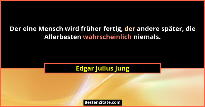 Der eine Mensch wird früher fertig, der andere später, die Allerbesten wahrscheinlich niemals.... - Edgar Julius Jung