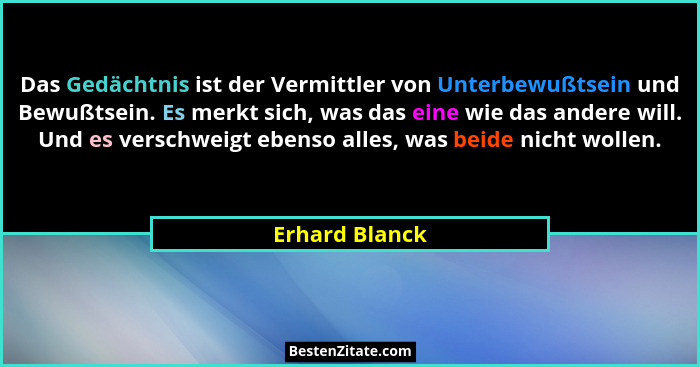 Das Gedächtnis ist der Vermittler von Unterbewußtsein und Bewußtsein. Es merkt sich, was das eine wie das andere will. Und es verschwe... - Erhard Blanck