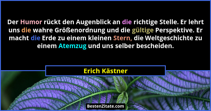 Der Humor rückt den Augenblick an die richtige Stelle. Er lehrt uns die wahre Größenordnung und die gültige Perspektive. Er macht die... - Erich Kästner