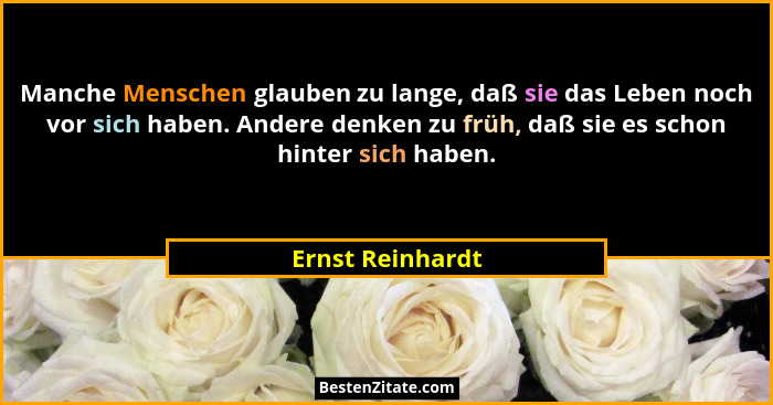 Manche Menschen glauben zu lange, daß sie das Leben noch vor sich haben. Andere denken zu früh, daß sie es schon hinter sich haben.... - Ernst Reinhardt