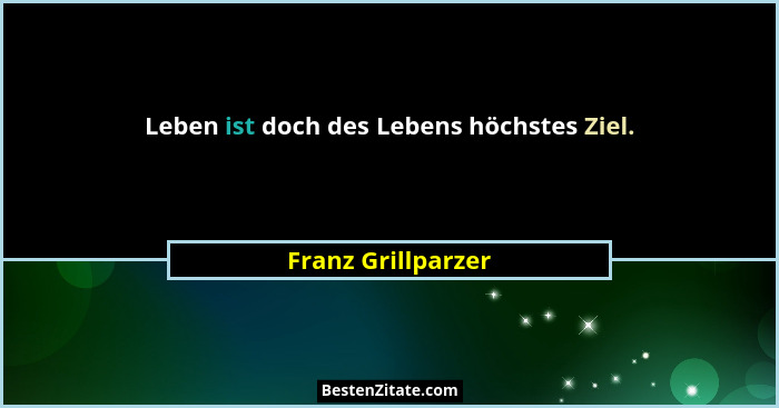 Leben ist doch des Lebens höchstes Ziel.... - Franz Grillparzer
