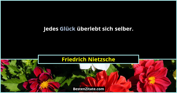 Jedes Glück überlebt sich selber.... - Friedrich Nietzsche