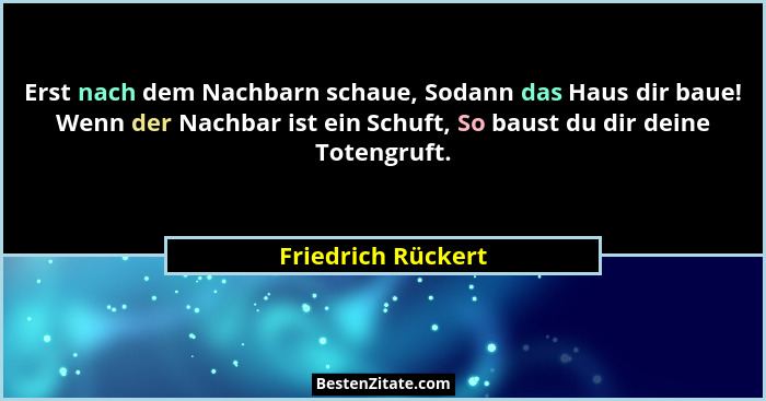 Erst nach dem Nachbarn schaue, Sodann das Haus dir baue! Wenn der Nachbar ist ein Schuft, So baust du dir deine Totengruft.... - Friedrich Rückert